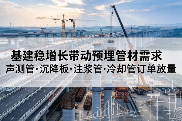 阳曲基建稳增长带动预埋监测管材需求,声测管、沉降板、注浆管订单持续放量